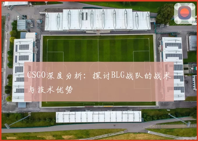 CSGO深度分析：探讨BLG战队的战术与技术优势