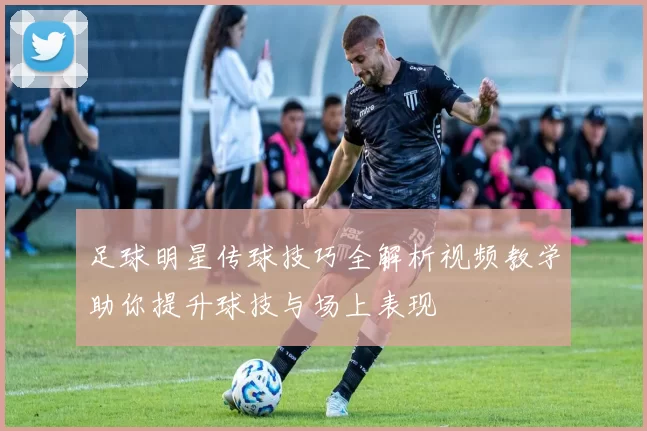足球明星传球技巧全解析视频教学助你提升球技与场上表现