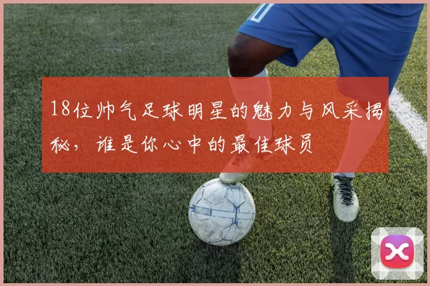 18位帅气足球明星的魅力与风采揭秘，谁是你心中的最佳球员