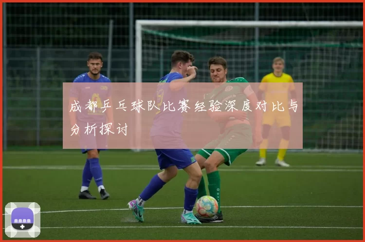 成都乒乓球队比赛经验深度对比与分析探讨