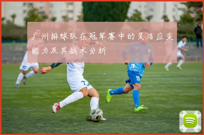 广州排球队在冠军赛中的灵活应变能力及其战术分析