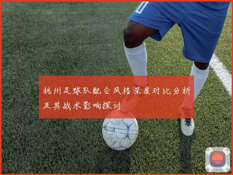 杭州足球队配合风格深度对比分析及其战术影响探讨