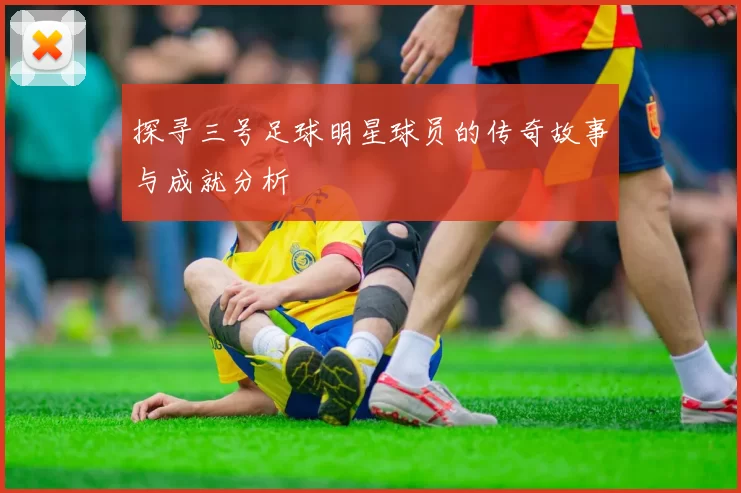 探寻三号足球明星球员的传奇故事与成就分析