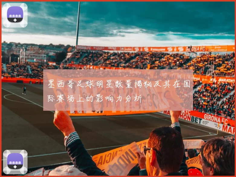 墨西哥足球明星数量揭秘及其在国际赛场上的影响力分析