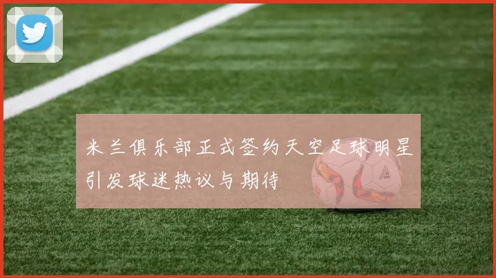 米兰俱乐部正式签约天空足球明星引发球迷热议与期待