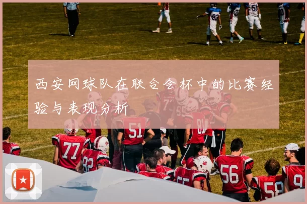 西安网球队在联合会杯中的比赛经验与表现分析