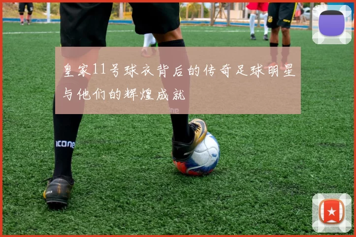 皇家11号球衣背后的传奇足球明星与他们的辉煌成就