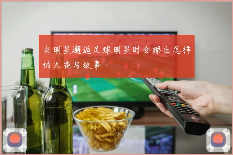 当明星邂逅足球明星时会擦出怎样的火花与故事
