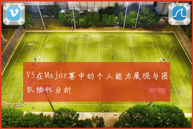 V5在Major赛中的个人能力展现与团队协作分析