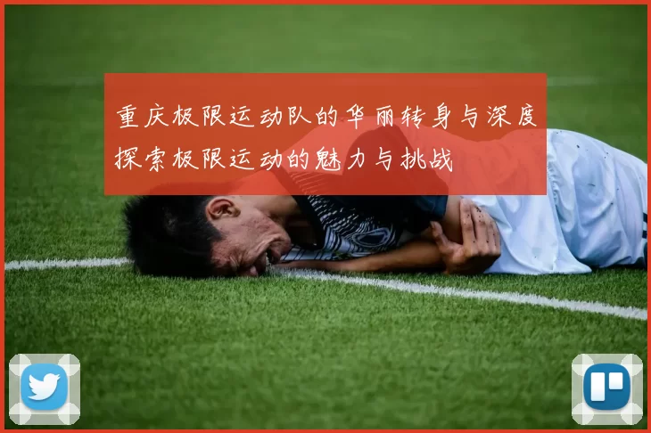 重庆极限运动队的华丽转身与深度探索极限运动的魅力与挑战