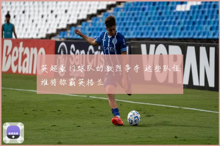 英超豪门球队的激烈争夺 这些队伍谁将称霸英格兰