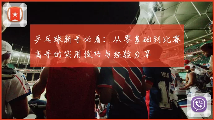 乒乓球新手必看：从零基础到比赛高手的实用技巧与经验分享