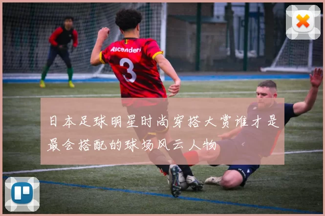 日本足球明星时尚穿搭大赏谁才是最会搭配的球场风云人物