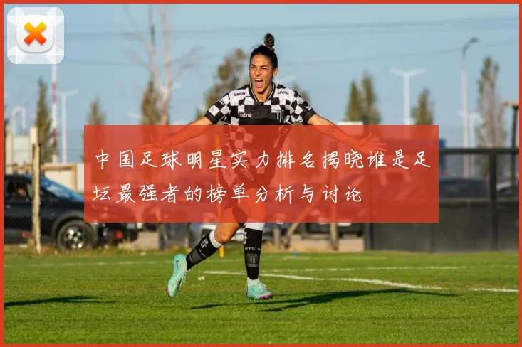 中国足球明星实力排名揭晓谁是足坛最强者的榜单分析与讨论