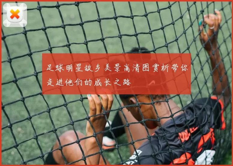 足球明星故乡美景高清图赏析带你走进他们的成长之路
