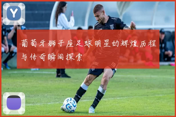 葡萄牙狮子座足球明星的辉煌历程与传奇瞬间探索