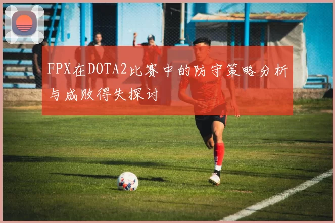 FPX在DOTA2比赛中的防守策略分析与成败得失探讨