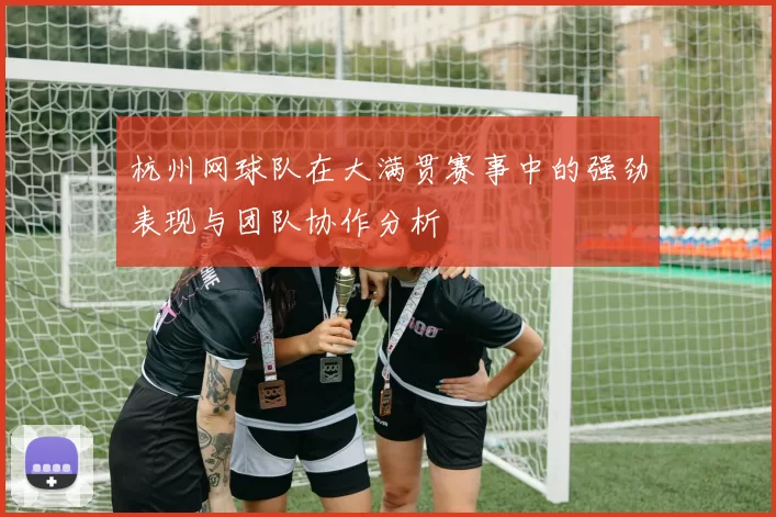 杭州网球队在大满贯赛事中的强劲表现与团队协作分析