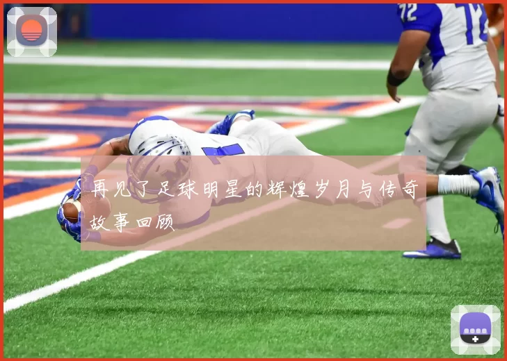 再见了足球明星的辉煌岁月与传奇故事回顾