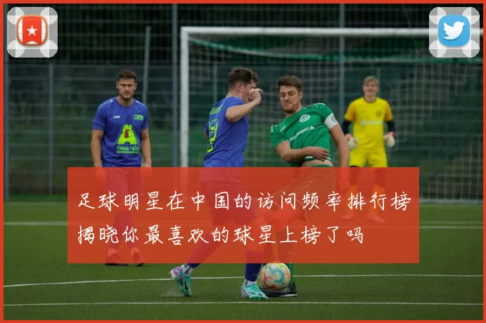 足球明星在中国的访问频率排行榜揭晓你最喜欢的球星上榜了吗