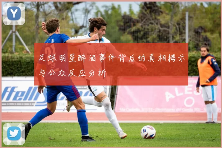 足球明星醉酒事件背后的真相揭示与公众反应分析