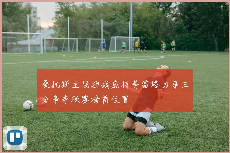 桑托斯主场迎战庞特普雷塔力争三分争夺联赛榜首位置