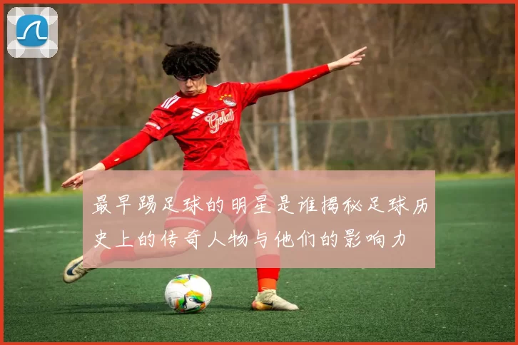 最早踢足球的明星是谁揭秘足球历史上的传奇人物与他们的影响力