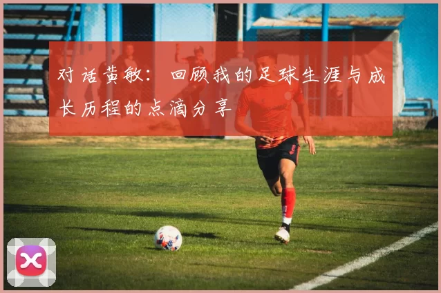 对话黄敏：回顾我的足球生涯与成长历程的点滴分享
