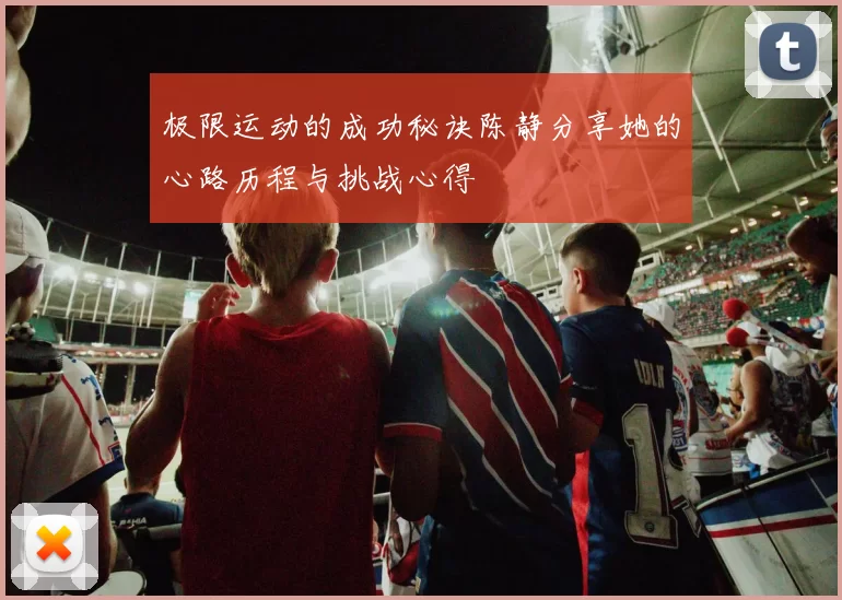 极限运动的成功秘诀陈静分享她的心路历程与挑战心得