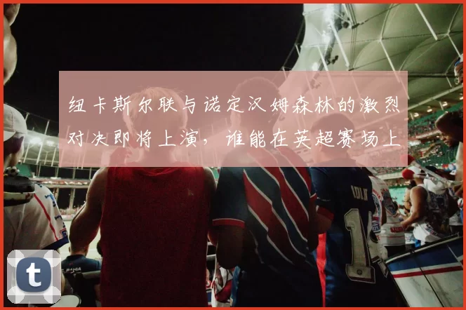 纽卡斯尔联与诺定汉姆森林的激烈对决即将上演，谁能在英超赛场上笑到最后