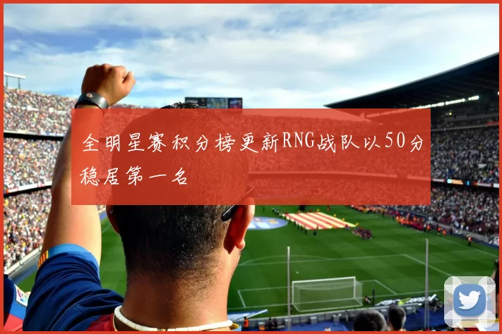 全明星赛积分榜更新RNG战队以50分稳居第一名
