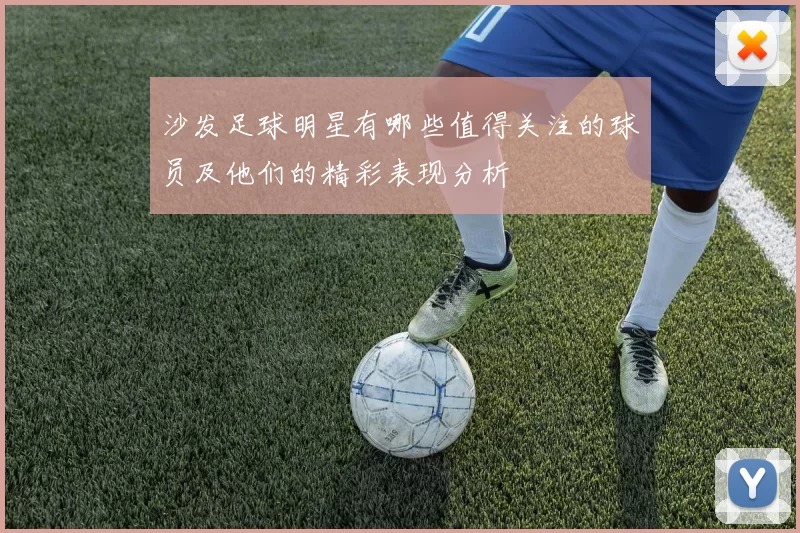 沙发足球明星有哪些值得关注的球员及他们的精彩表现分析