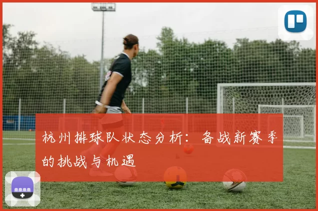 杭州排球队状态分析：备战新赛季的挑战与机遇