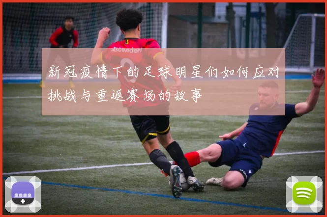 新冠疫情下的足球明星们如何应对挑战与重返赛场的故事