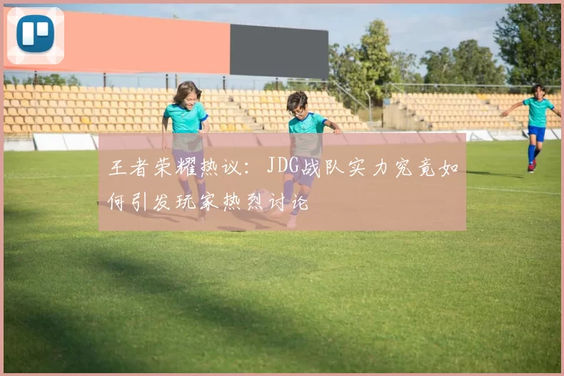 王者荣耀热议：JDG战队实力究竟如何引发玩家热烈讨论