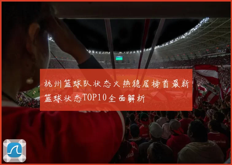 杭州篮球队状态火热稳居榜首最新篮球状态TOP10全面解析