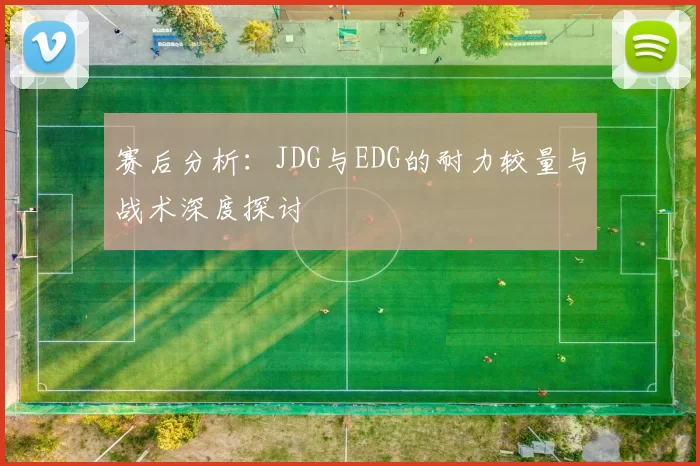 赛后分析：JDG与EDG的耐力较量与战术深度探讨