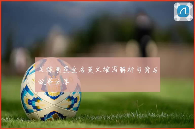 足球明星全名英文缩写解析与背后故事分享