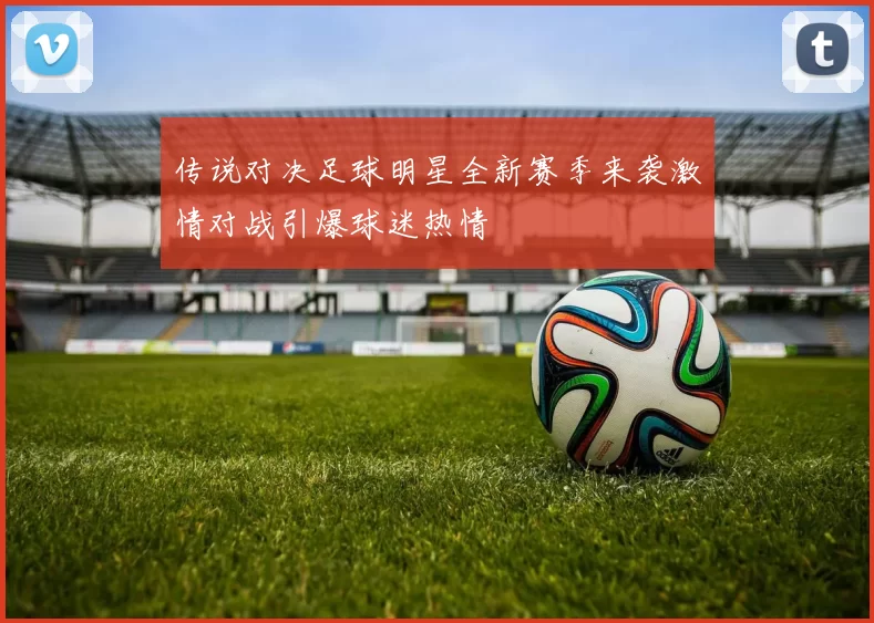 传说对决足球明星全新赛季来袭激情对战引爆球迷热情