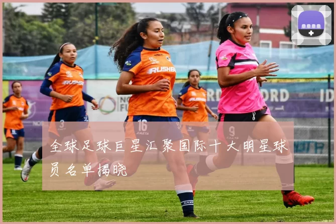 全球足球巨星汇聚国际十大明星球员名单揭晓