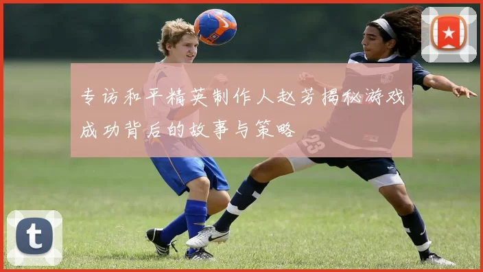 专访和平精英制作人赵芳揭秘游戏成功背后的故事与策略