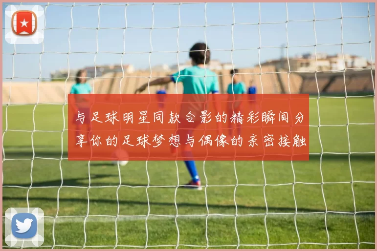 与足球明星同款合影的精彩瞬间分享你的足球梦想与偶像的亲密接触