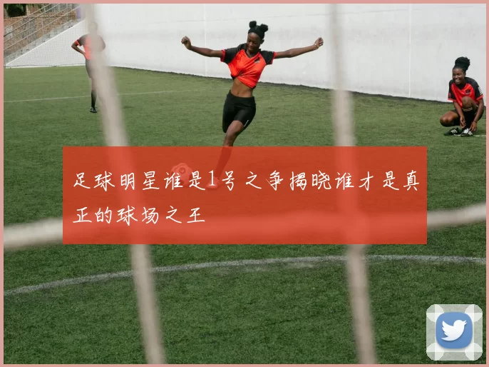 足球明星谁是1号之争揭晓谁才是真正的球场之王