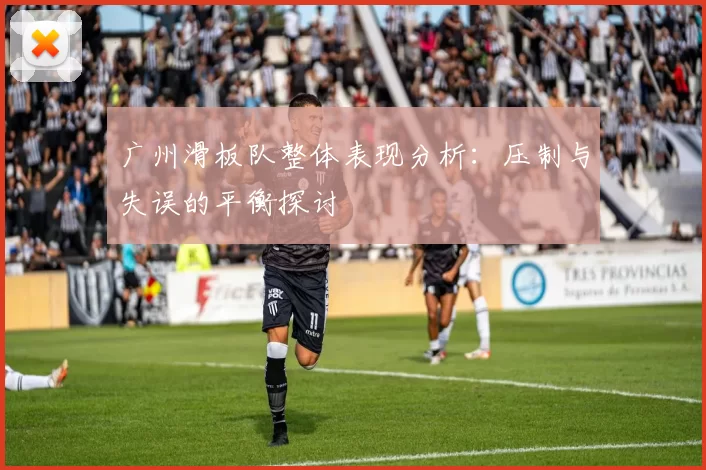 广州滑板队整体表现分析：压制与失误的平衡探讨