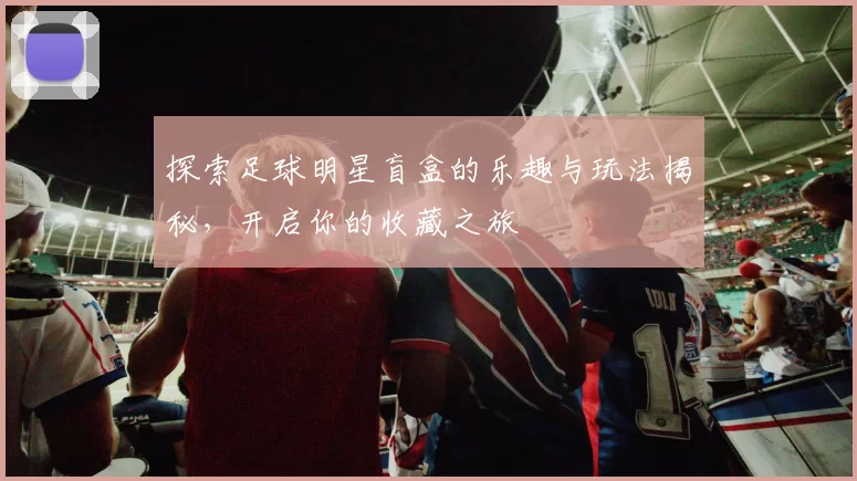 探索足球明星盲盒的乐趣与玩法揭秘，开启你的收藏之旅