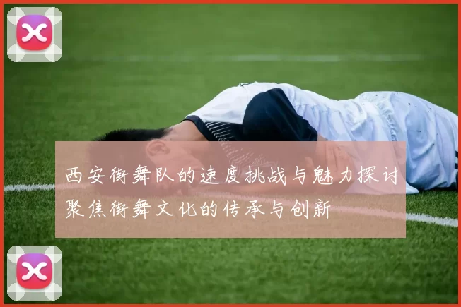 西安街舞队的速度挑战与魅力探讨聚焦街舞文化的传承与创新