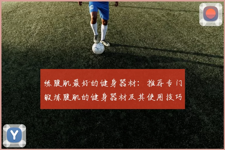 练腹肌最好的健身器材：推荐专门锻炼腹肌的健身器材及其使用技巧