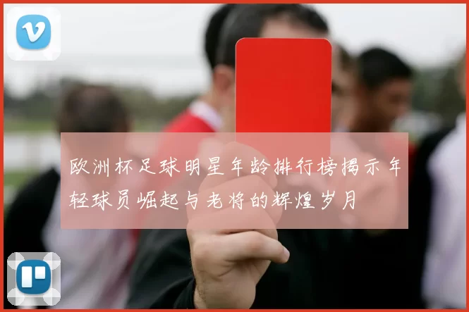欧洲杯足球明星年龄排行榜揭示年轻球员崛起与老将的辉煌岁月
