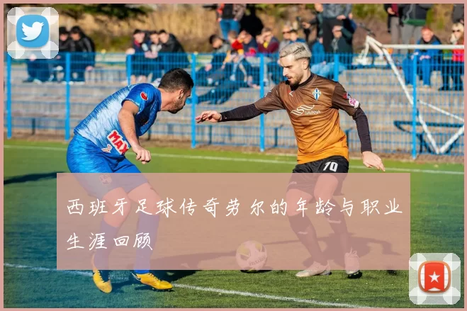 西班牙足球传奇劳尔的年龄与职业生涯回顾
