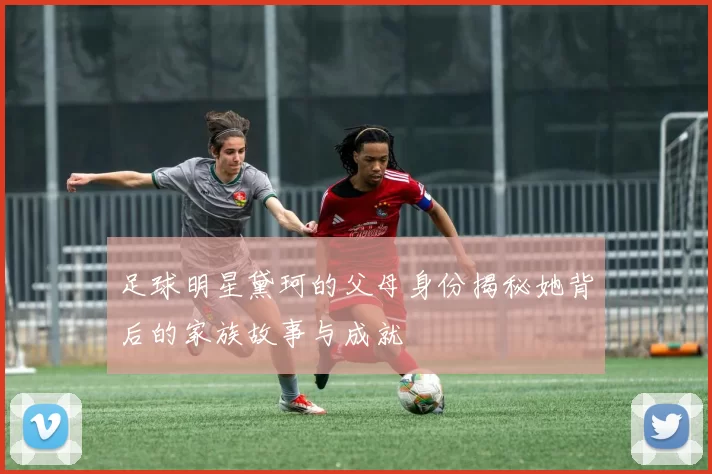 足球明星黛珂的父母身份揭秘她背后的家族故事与成就